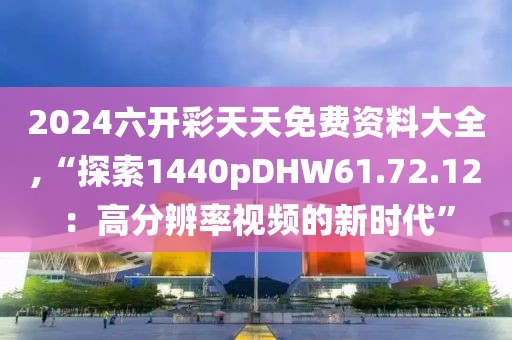 2024六开彩天天免费资料大全,“探索1440pDHW61.72.12：高分辨率视频的新时代”
