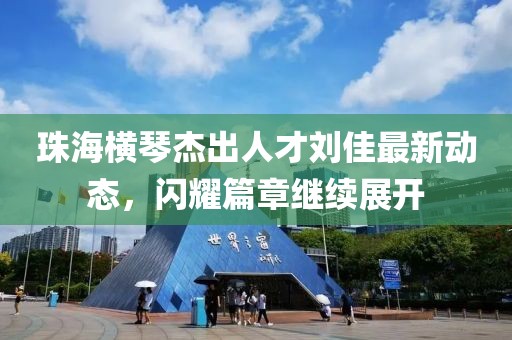 珠海横琴杰出人才刘佳最新动态，闪耀篇章继续展开