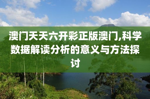 澳门天天六开彩正版澳门,科学数据解读分析的意义与方法探讨