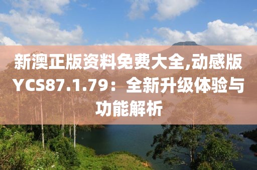 新澳正版资料免费大全,动感版YCS87.1.79：全新升级体验与功能解析