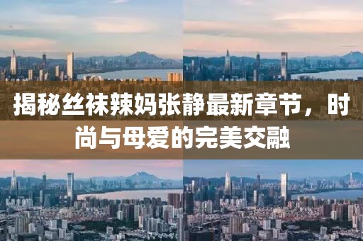 揭秘丝袜辣妈张静最新章节，时尚与母爱的完美交融