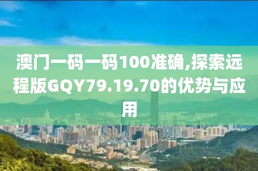 澳门一码一码100准确,探索远程版GQY79.19.70的优势与应用