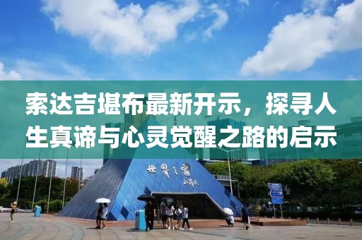 索达吉堪布最新开示，探寻人生真谛与心灵觉醒之路的启示