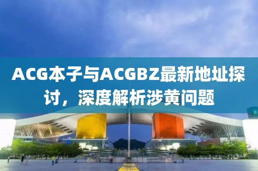 ACG本子与ACGBZ最新地址探讨，深度解析涉黄问题