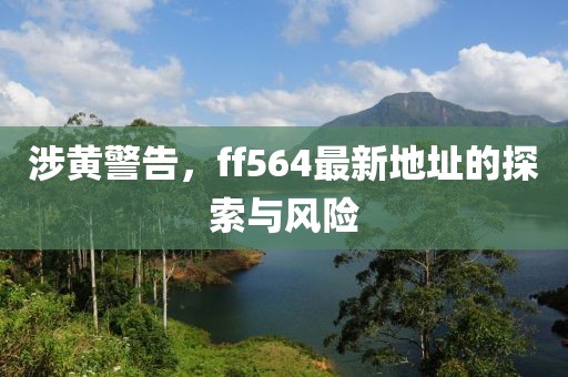 涉黄警告，ff564最新地址的探索与风险