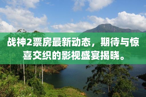 战神2票房最新动态，期待与惊喜交织的影视盛宴揭晓。