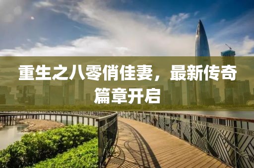 重生之八零俏佳妻，最新传奇篇章开启