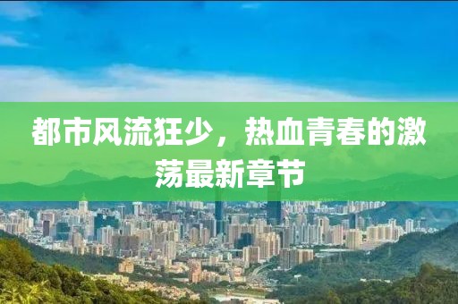 都市风流狂少，热血青春的激荡最新章节