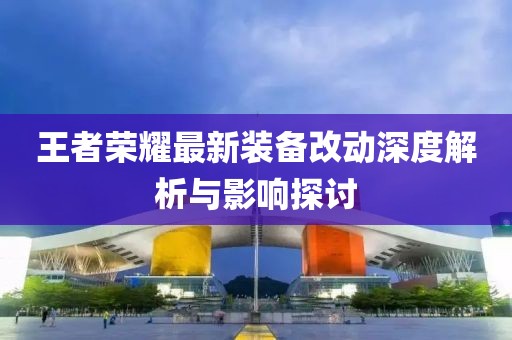 王者荣耀最新装备改动深度解析与影响探讨