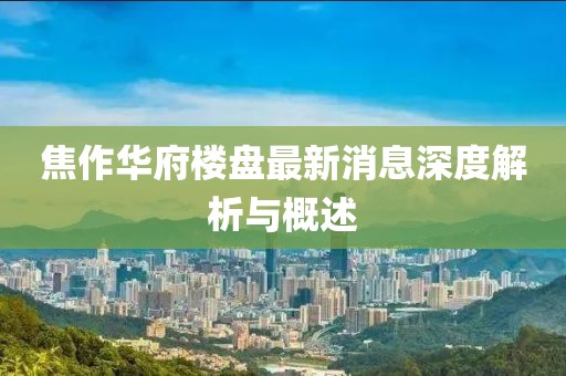 焦作华府楼盘最新消息深度解析与概述