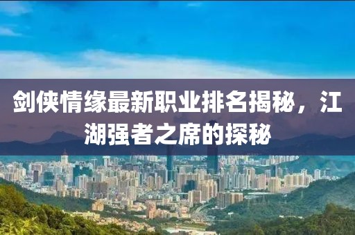 剑侠情缘最新职业排名揭秘，江湖强者之席的探秘