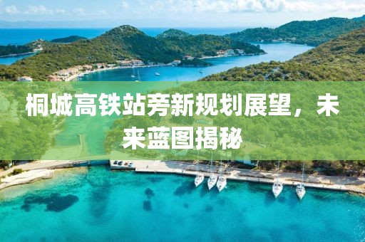 桐城高铁站旁新规划展望，未来蓝图揭秘