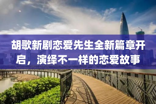 胡歌新剧恋爱先生全新篇章开启，演绎不一样的恋爱故事