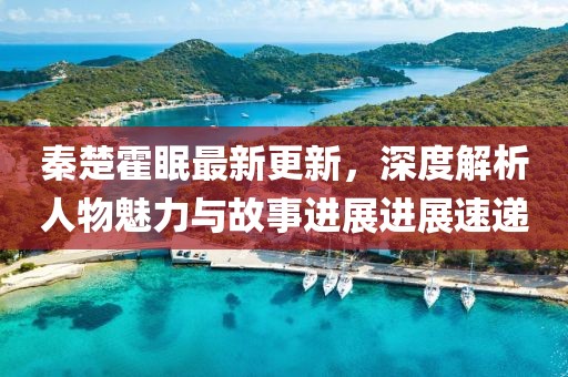 秦楚霍眠最新更新，深度解析人物魅力与故事进展进展速递