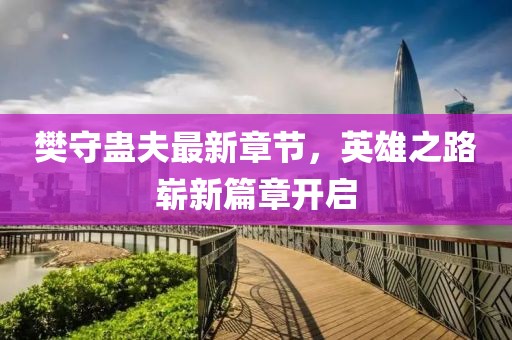 樊守蛊夫最新章节，英雄之路崭新篇章开启
