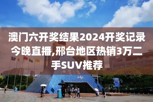 澳门六开奖结果2024开奖记录今晚直播,邢台地区热销3万二手SUV推荐