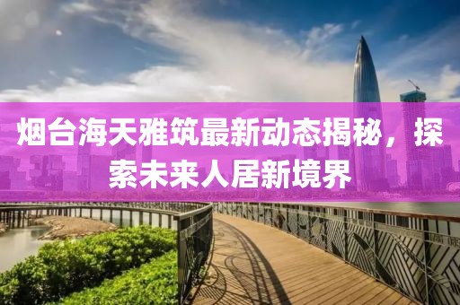 烟台海天雅筑最新动态揭秘，探索未来人居新境界