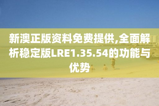 新澳正版资料免费提供,全面解析稳定版LRE1.35.54的功能与优势