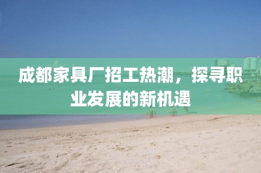 成都家具厂招工热潮，探寻职业发展的新机遇