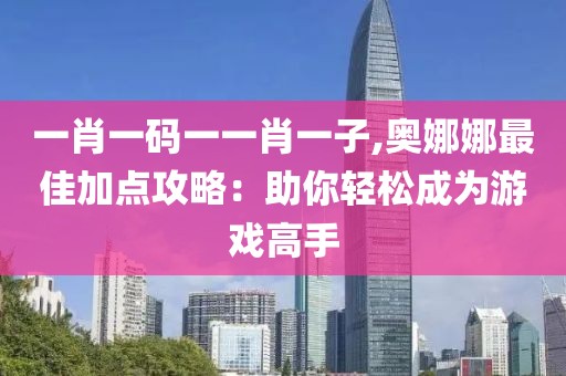 一肖一码一一肖一子,奥娜娜最佳加点攻略：助你轻松成为游戏高手