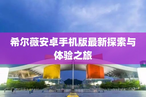 希尔薇安卓手机版最新探索与体验之旅