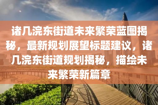 诸几浣东街道未来繁荣蓝图揭秘，最新规划展望标题建议，诸几浣东街道规划揭秘，描绘未来繁荣新篇章