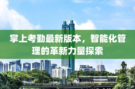 掌上考勤最新版本，智能化管理的革新力量探索
