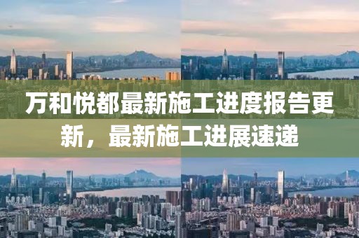 万和悦都最新施工进度报告更新，最新施工进展速递