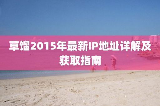 草馏2015年最新IP地址详解及获取指南
