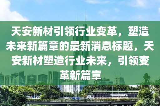 天安新材引领行业变革，塑造未来新篇章的最新消息标题，天安新材塑造行业未来，引领变革新篇章