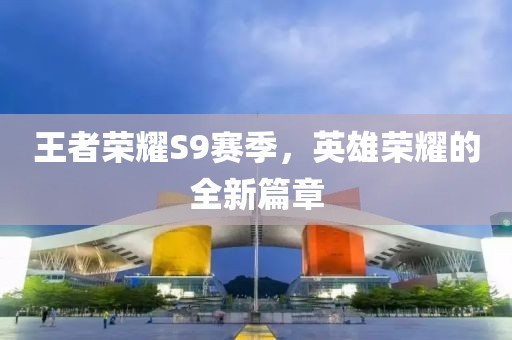 王者荣耀S9赛季，英雄荣耀的全新篇章