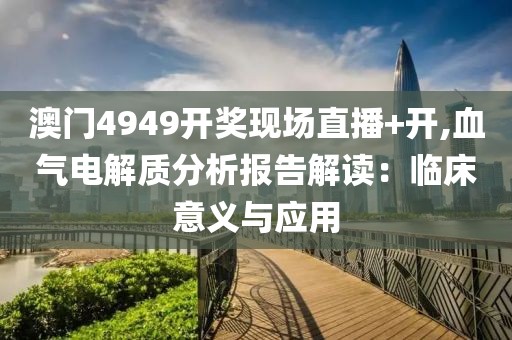 澳门4949开奖现场直播+开,血气电解质分析报告解读：临床意义与应用