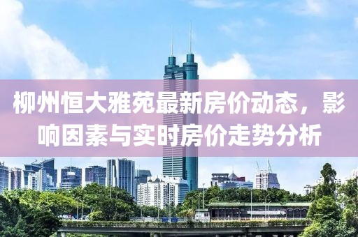 柳州恒大雅苑最新房价动态，影响因素与实时房价走势分析