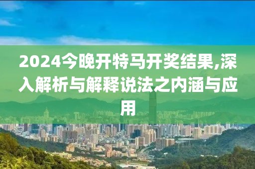 2024今晚开特马开奖结果,深入解析与解释说法之内涵与应用