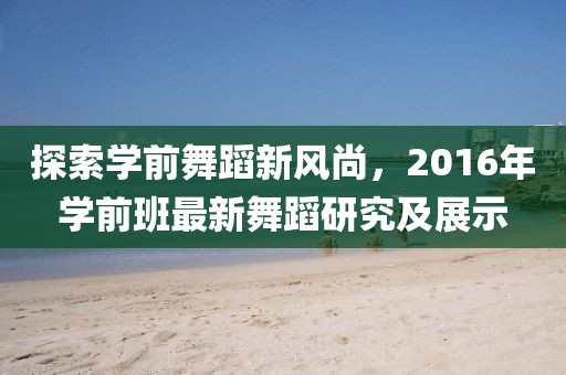 探索学前舞蹈新风尚，2016年学前班最新舞蹈研究及展示