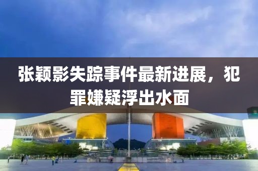 张颖影失踪事件最新进展，犯罪嫌疑浮出水面