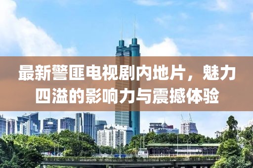 最新警匪电视剧内地片，魅力四溢的影响力与震撼体验