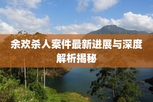 余欢杀人案件最新进展与深度解析揭秘