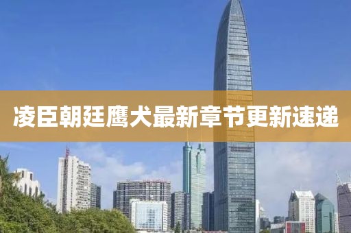凌臣朝廷鹰犬最新章节更新速递