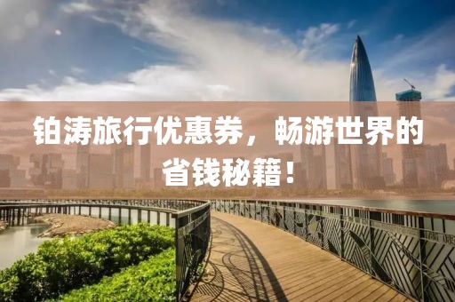 铂涛旅行优惠券，畅游世界的省钱秘籍！
