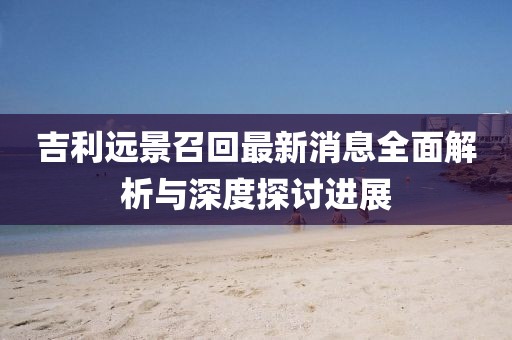 吉利远景召回最新消息全面解析与深度探讨进展