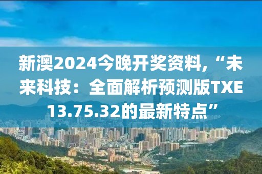 新澳2024今晚开奖资料,“未来科技：全面解析预测版TXE13.75.32的最新特点”