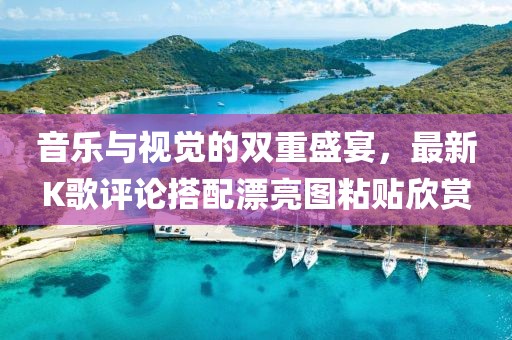 音乐与视觉的双重盛宴，最新K歌评论搭配漂亮图粘贴欣赏