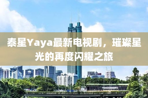 泰星Yaya最新电视剧，璀璨星光的再度闪耀之旅