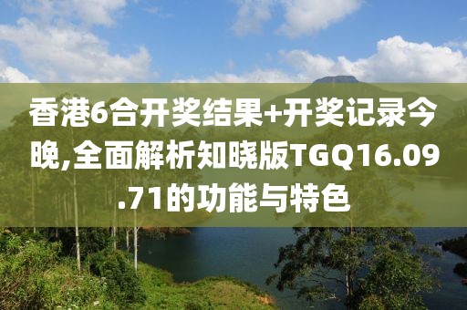 香港6合开奖结果+开奖记录今晚,全面解析知晓版TGQ16.09.71的功能与特色