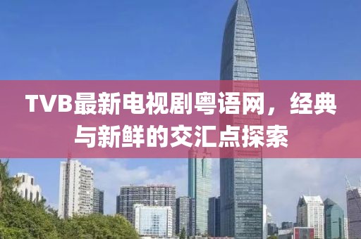 TVB最新电视剧粤语网，经典与新鲜的交汇点探索
