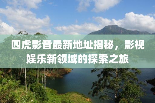 四虎影音最新地址揭秘，影视娱乐新领域的探索之旅