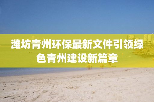 潍坊青州环保最新文件引领绿色青州建设新篇章