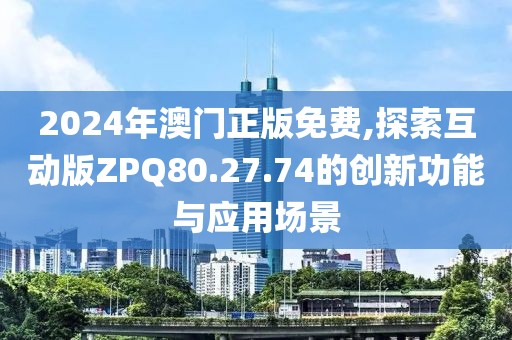 2024年澳门正版免费,探索互动版ZPQ80.27.74的创新功能与应用场景