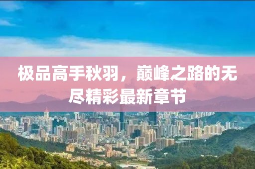 极品高手秋羽，巅峰之路的无尽精彩最新章节